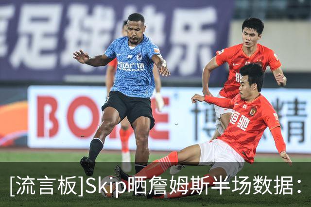 [流言板]Skip晒詹姆斯半场数据：仅得5分却有5次失误，在干嘛啊兄弟